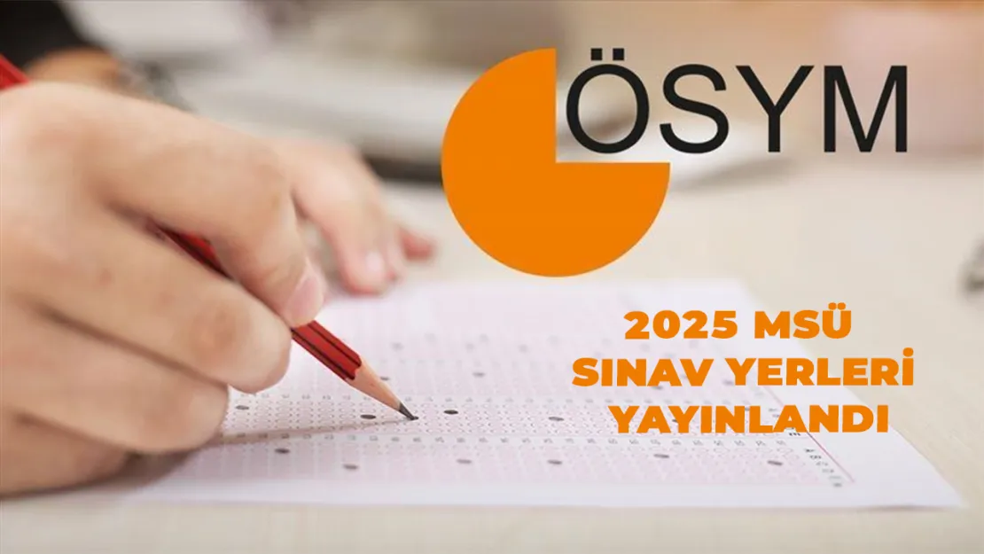 2025 MSÜ Sınav Yerleri Açıklandı! İşte Detaylar