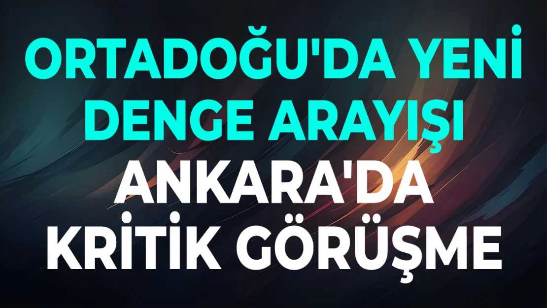 Ankara'da kritik görüşme Ortadoğu'da yeni denge arayışı