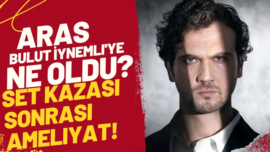 Aras Bulut İynemli'ye Ne Oldu? Set Kazası Sonrası Ameliyat!