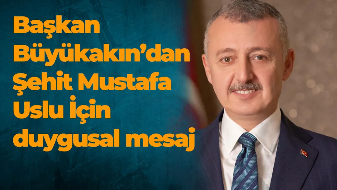 Başkan Büyükakın'dan Şehit Mustafa Uslu İçin duygusal mesaj