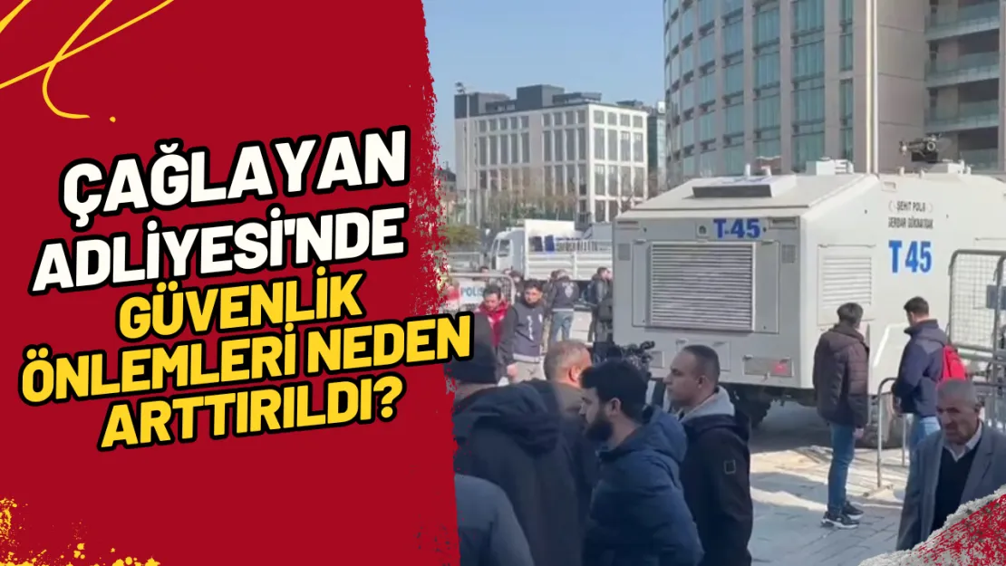 Çağlayan Adliyesi'nde Güvenlik Önlemleri Neden Arttırıldı?