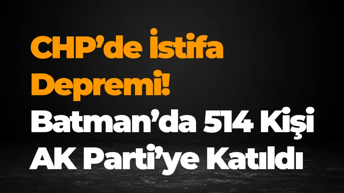 CHP'de İstifa Depremi! Batman'da 514 Kişi AK Parti'ye Katıldı