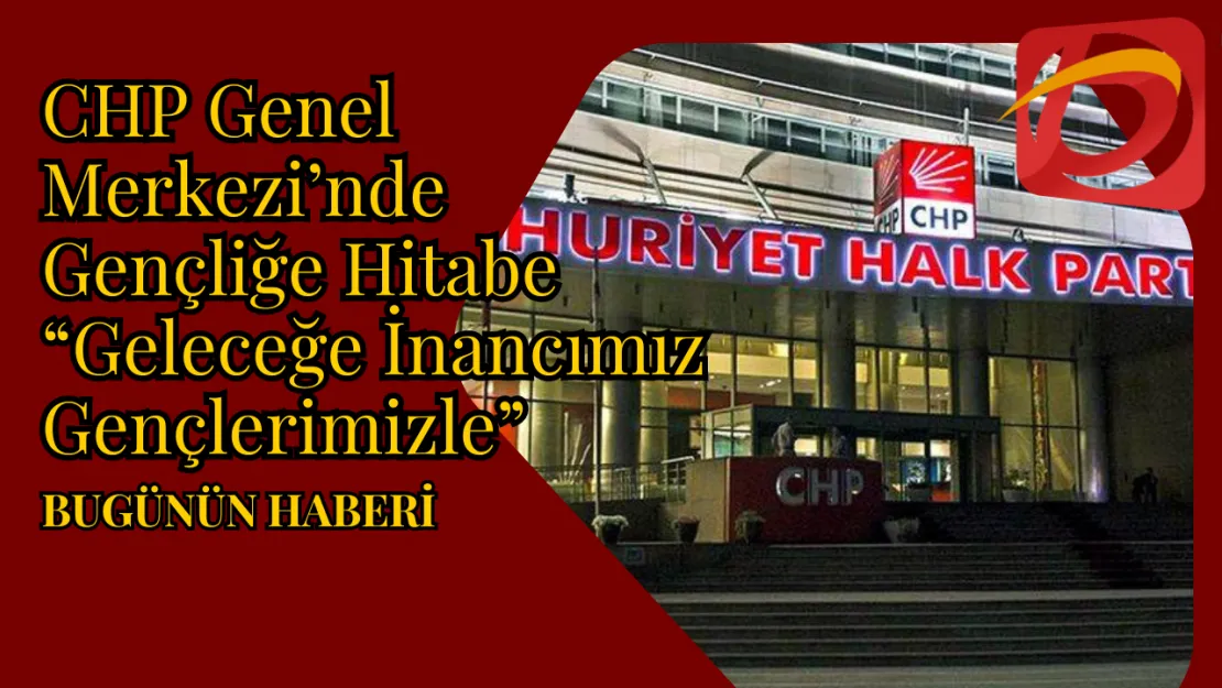 CHP Genel Merkezi'nde Gençliğe Hitabe 'Geleceğe İnancımız Gençlerimizle'