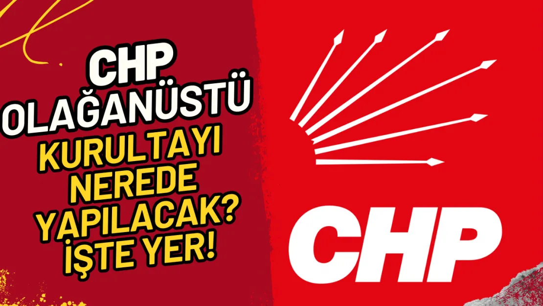 CHP Olağanüstü Kurultayı Nerede Yapılacak? İşte Yer!