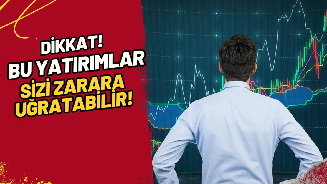 Dikkat! Bu Yatırımlar Sizi Zarara Uğratabilir!