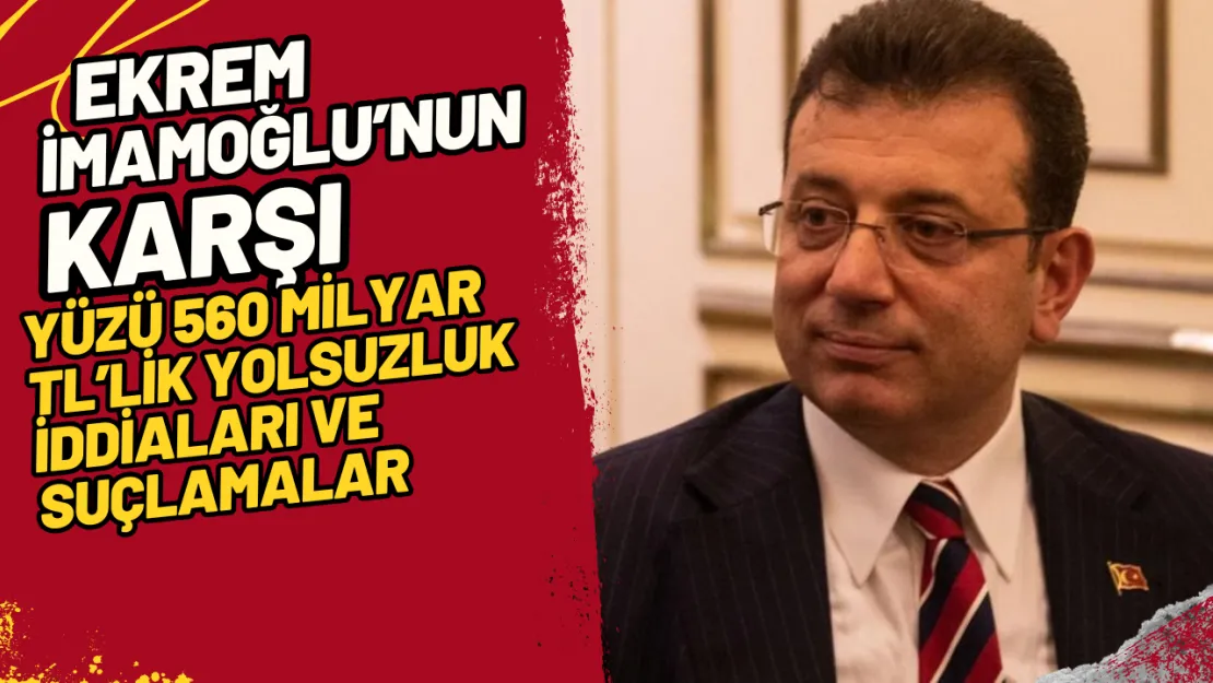 Ekrem İmamoğlu'nun Karşı Yüzü 560 Milyar TL'lik Yolsuzluk İddiaları ve Suçlamalar