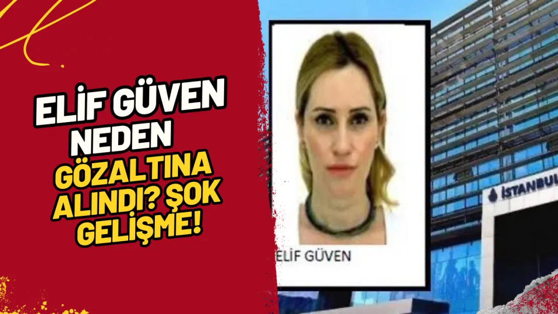 Elif Güven Neden Gözaltına Alındı? Şok Gelişme!