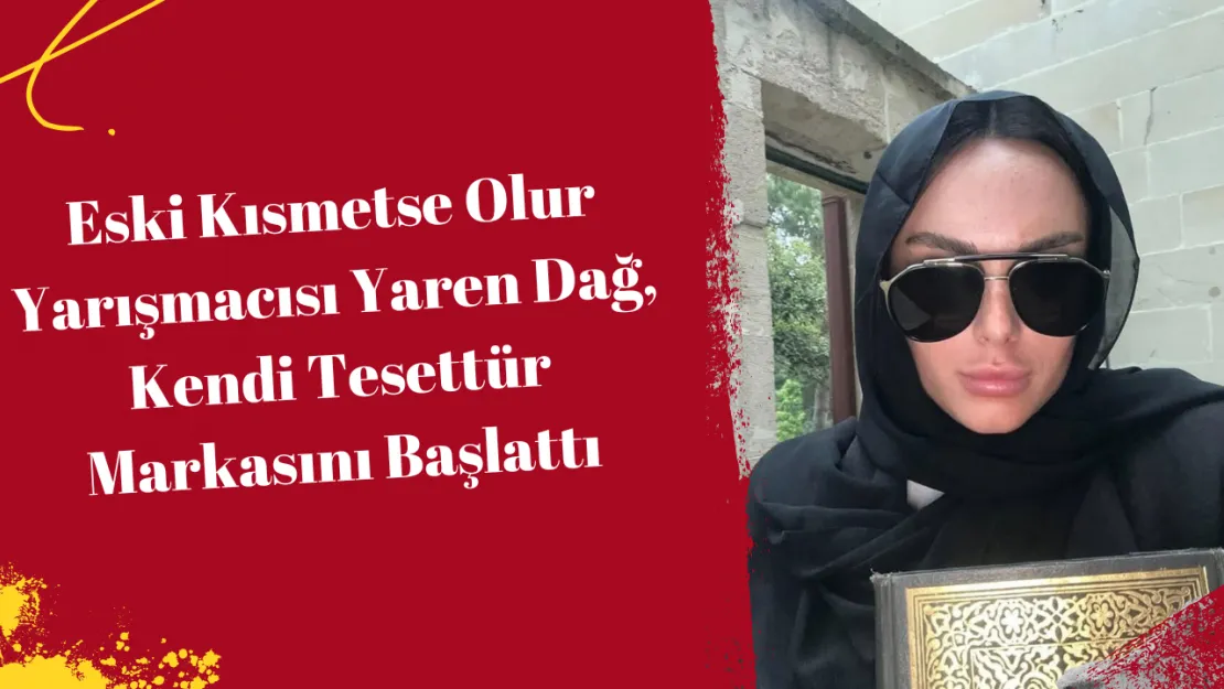 Eski Kısmetse Olur Yarışmacısı Yaren Dağ, Kendi Tesettür Markasını Başlattı