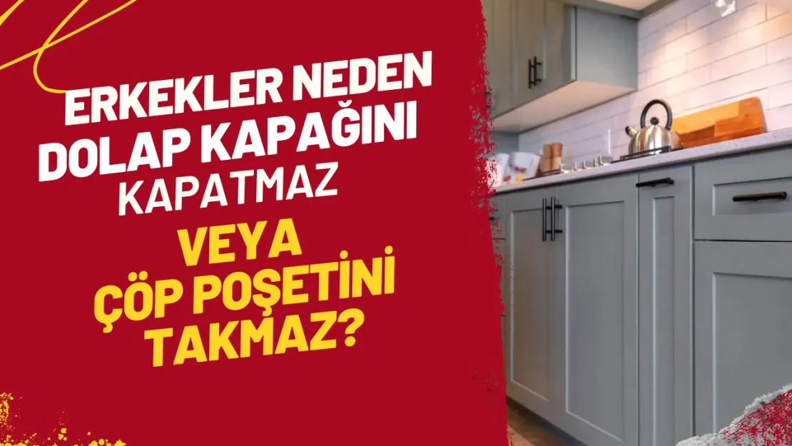 Evdeki Küçük Sorunlar Erkekler Neden Dolap Kapağını Kapatmaz veya Çöp Poşetini Takmaz?