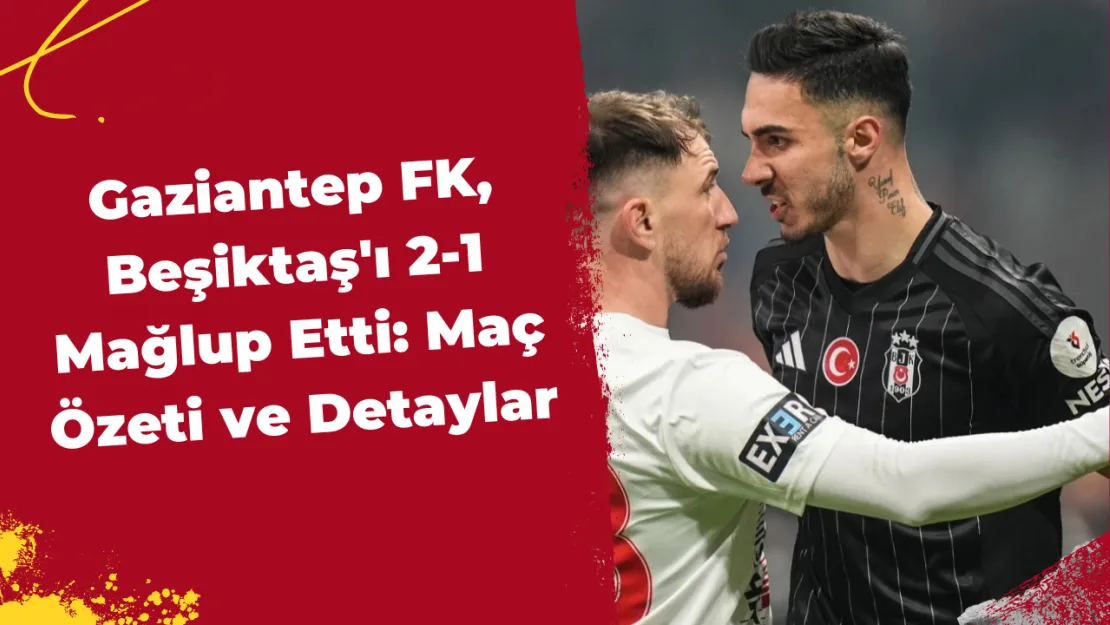 Gaziantep FK, Beşiktaş'ı 2-1 Mağlup Etti Maç Özeti ve Detaylar