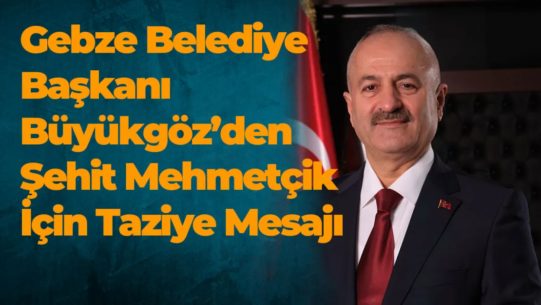 Gebze Belediye Başkanı Büyükgöz'den Şehit Mehmetçik İçin Taziye Mesajı