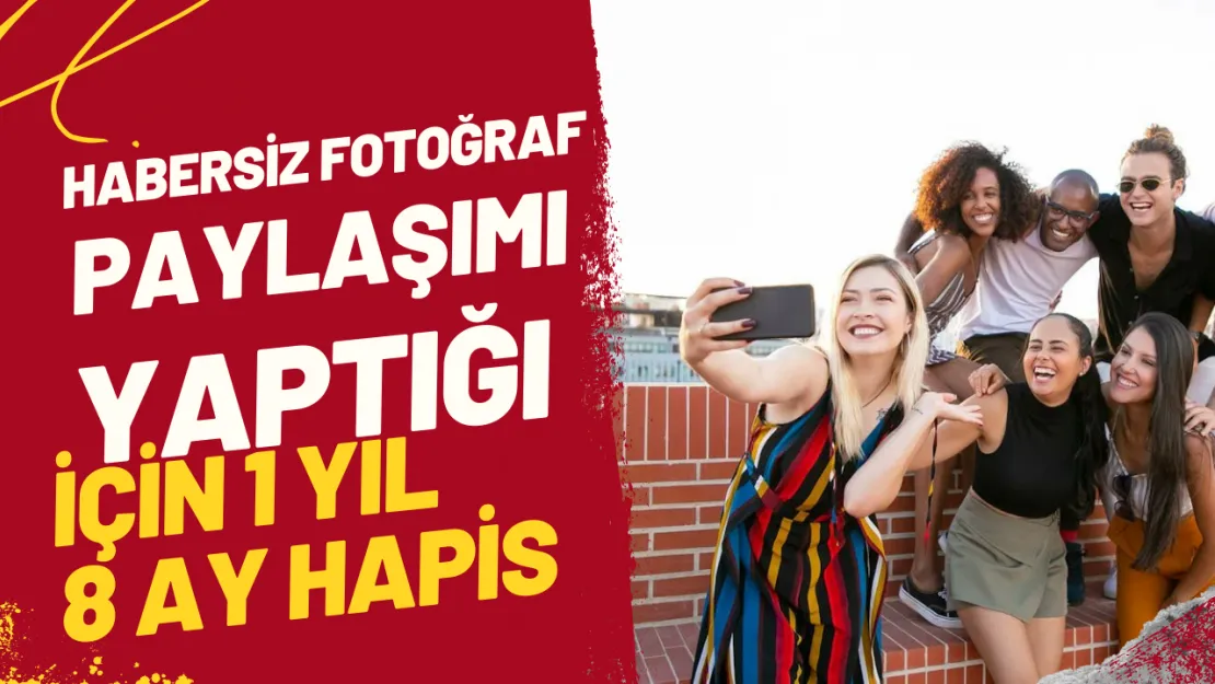 Habersiz Fotoğraf Paylaşımı Yaptığı İçin 1 Yıl 8 Ay Hapis Cezası