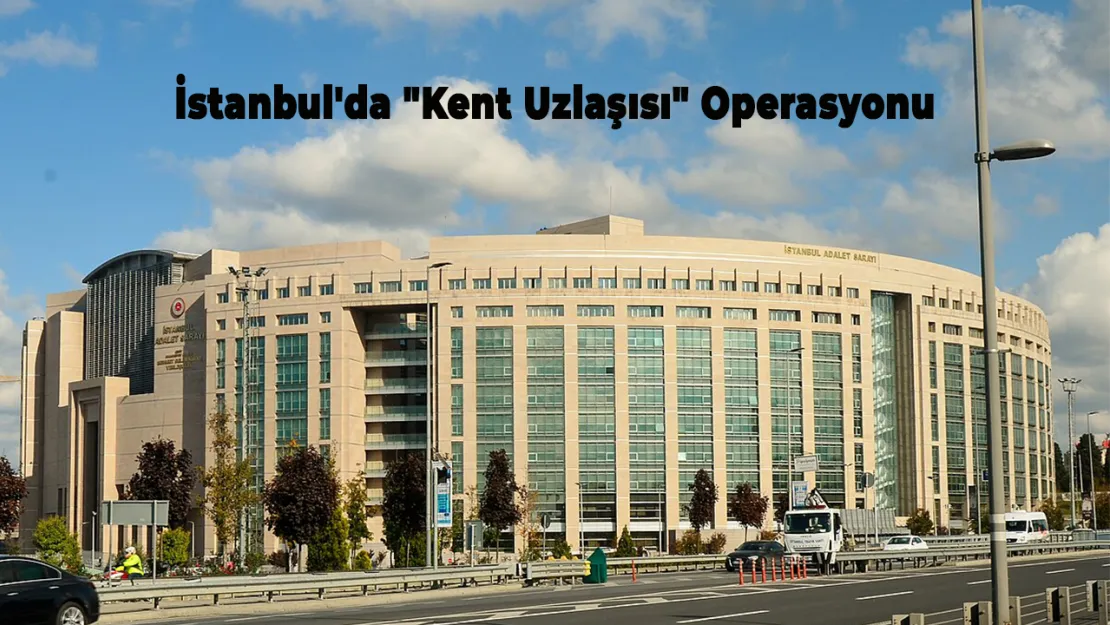 İstanbul'da 'Kent Uzlaşısı' Operasyonu: 10 Kişi Gözaltına Alındı