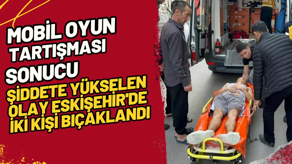 Mobil Oyun Tartışması Sonucu Şiddete Yükselen Olay Eskişehir'de İki Kişi Bıçaklandı