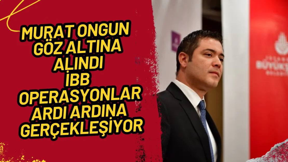 Murat Ongun Gözaltına Alındı İBB'de Operasyon Genişliyor