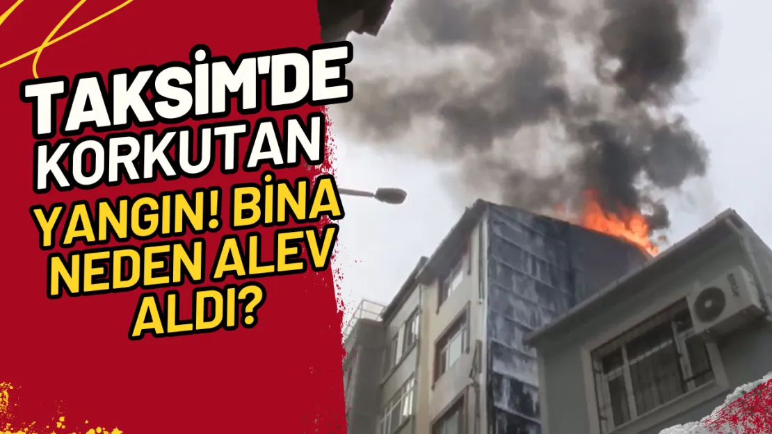 Taksim'de Korkutan Yangın! Bina Neden Alev Aldı?