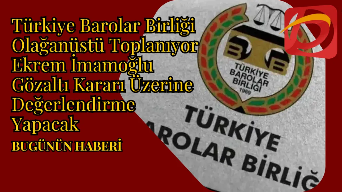 Türkiye Barolar Birliği Olağanüstü Toplanıyor Ekrem İmamoğlu Gözaltı Kararı Üzerine Değerlendirme Yapacak